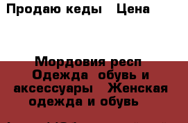 Продаю кеды › Цена ­ 800 - Мордовия респ. Одежда, обувь и аксессуары » Женская одежда и обувь   